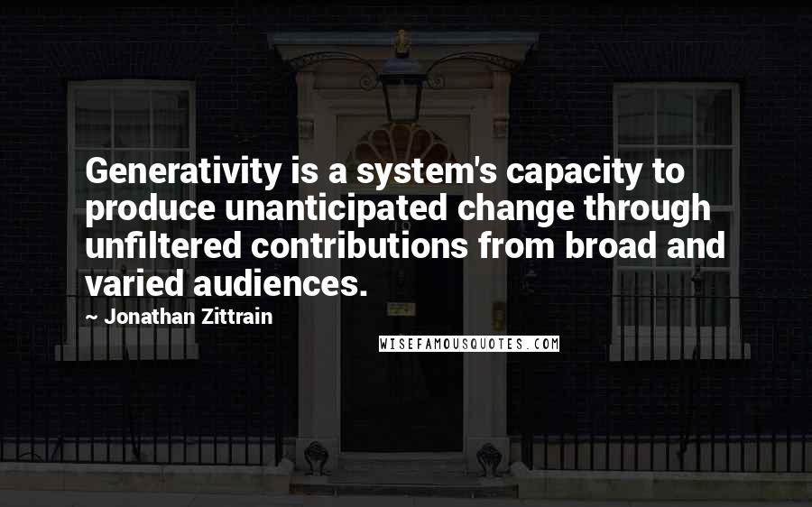 Jonathan Zittrain Quotes: Generativity is a system's capacity to produce unanticipated change through unfiltered contributions from broad and varied audiences.