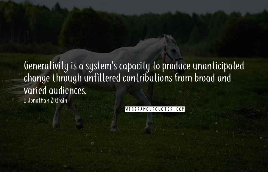 Jonathan Zittrain Quotes: Generativity is a system's capacity to produce unanticipated change through unfiltered contributions from broad and varied audiences.