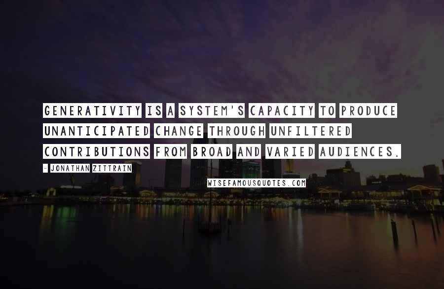 Jonathan Zittrain Quotes: Generativity is a system's capacity to produce unanticipated change through unfiltered contributions from broad and varied audiences.