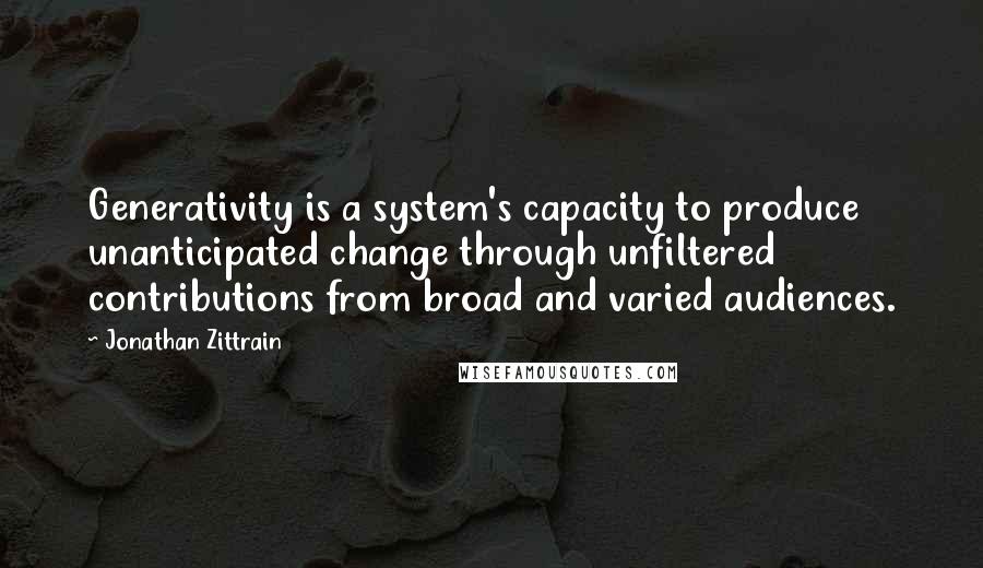 Jonathan Zittrain Quotes: Generativity is a system's capacity to produce unanticipated change through unfiltered contributions from broad and varied audiences.