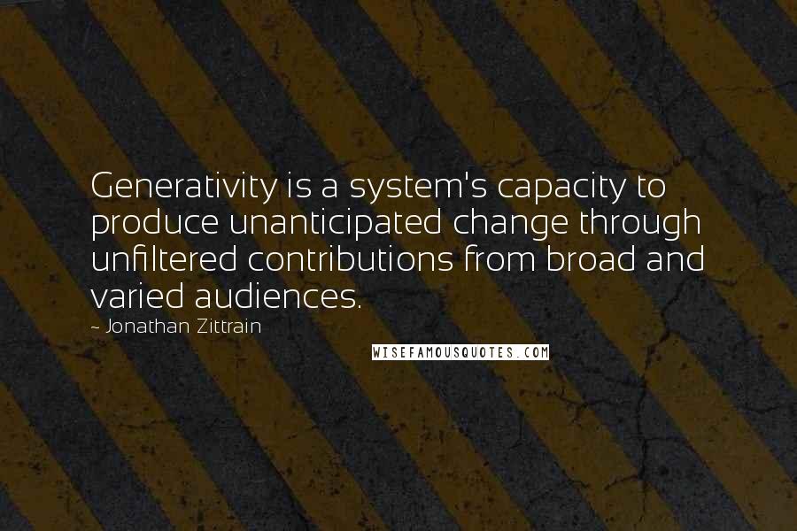 Jonathan Zittrain Quotes: Generativity is a system's capacity to produce unanticipated change through unfiltered contributions from broad and varied audiences.