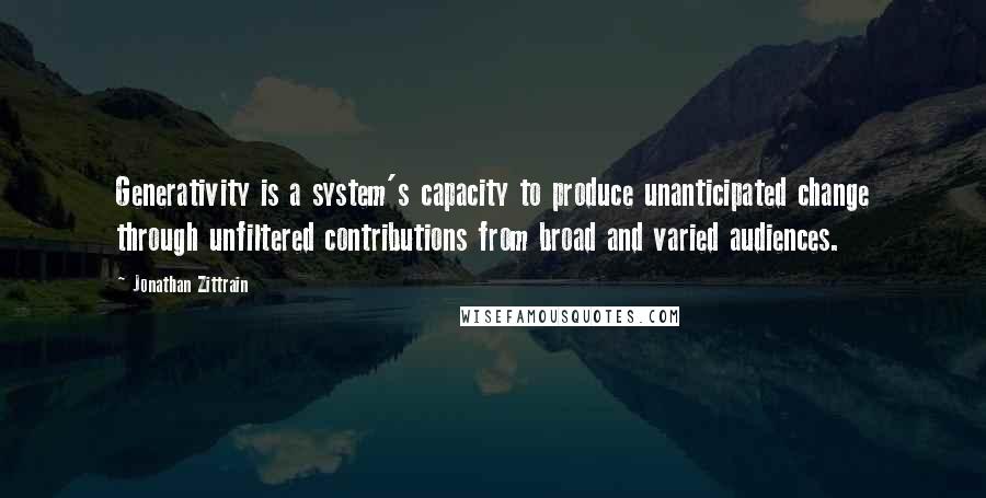 Jonathan Zittrain Quotes: Generativity is a system's capacity to produce unanticipated change through unfiltered contributions from broad and varied audiences.