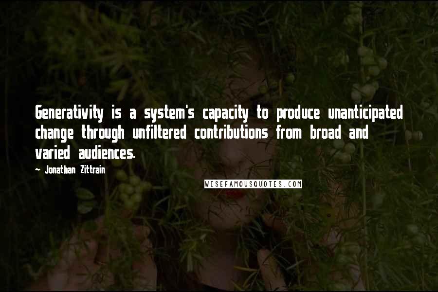 Jonathan Zittrain Quotes: Generativity is a system's capacity to produce unanticipated change through unfiltered contributions from broad and varied audiences.