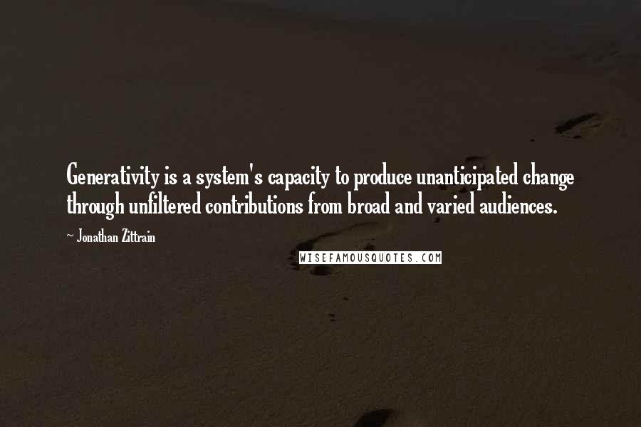 Jonathan Zittrain Quotes: Generativity is a system's capacity to produce unanticipated change through unfiltered contributions from broad and varied audiences.