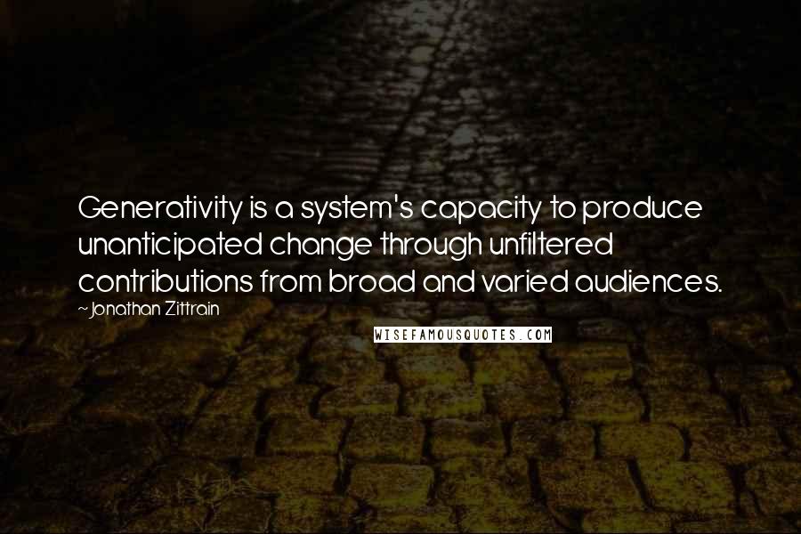 Jonathan Zittrain Quotes: Generativity is a system's capacity to produce unanticipated change through unfiltered contributions from broad and varied audiences.