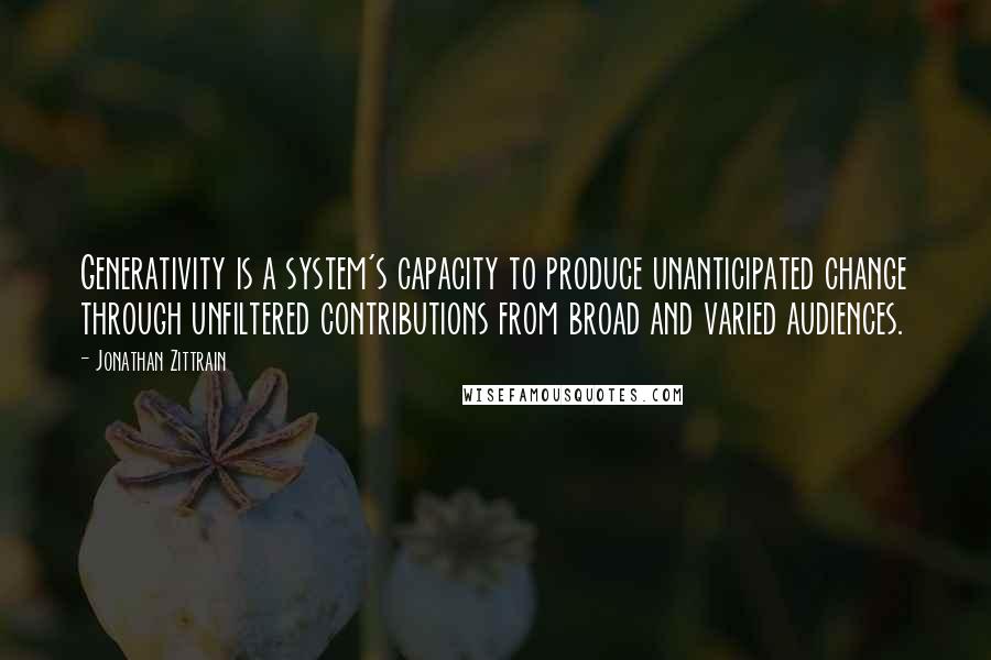 Jonathan Zittrain Quotes: Generativity is a system's capacity to produce unanticipated change through unfiltered contributions from broad and varied audiences.