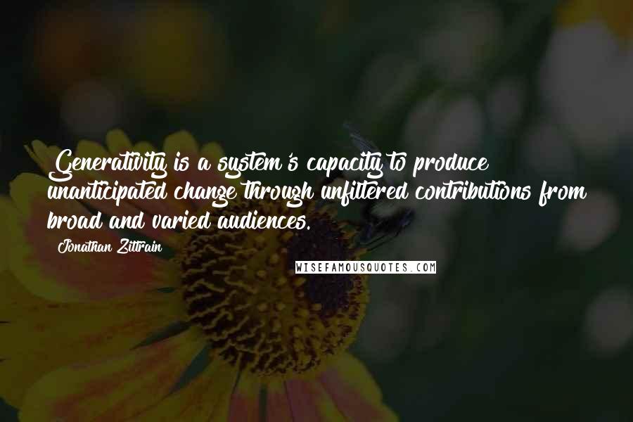 Jonathan Zittrain Quotes: Generativity is a system's capacity to produce unanticipated change through unfiltered contributions from broad and varied audiences.