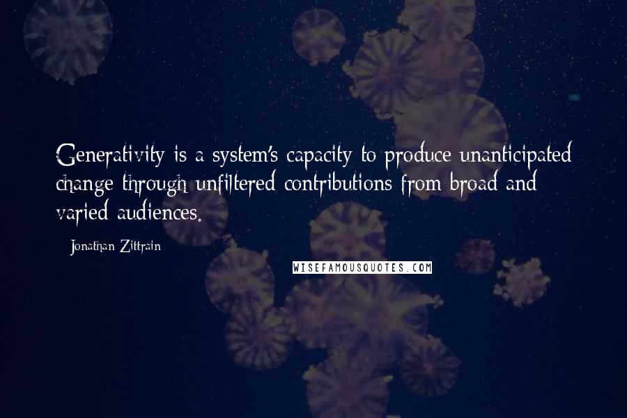 Jonathan Zittrain Quotes: Generativity is a system's capacity to produce unanticipated change through unfiltered contributions from broad and varied audiences.