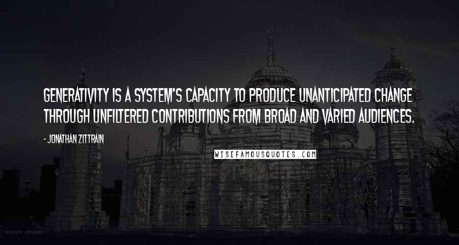 Jonathan Zittrain Quotes: Generativity is a system's capacity to produce unanticipated change through unfiltered contributions from broad and varied audiences.