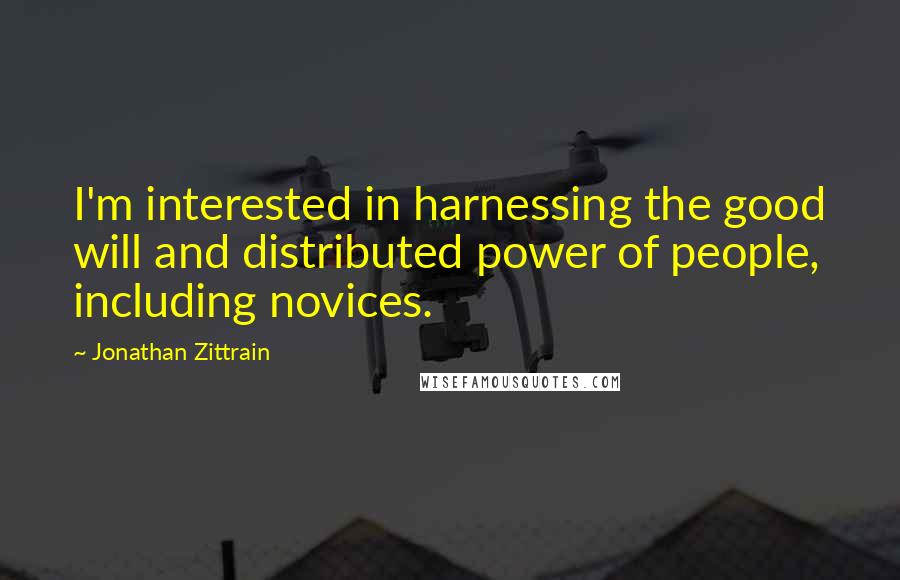 Jonathan Zittrain Quotes: I'm interested in harnessing the good will and distributed power of people, including novices.