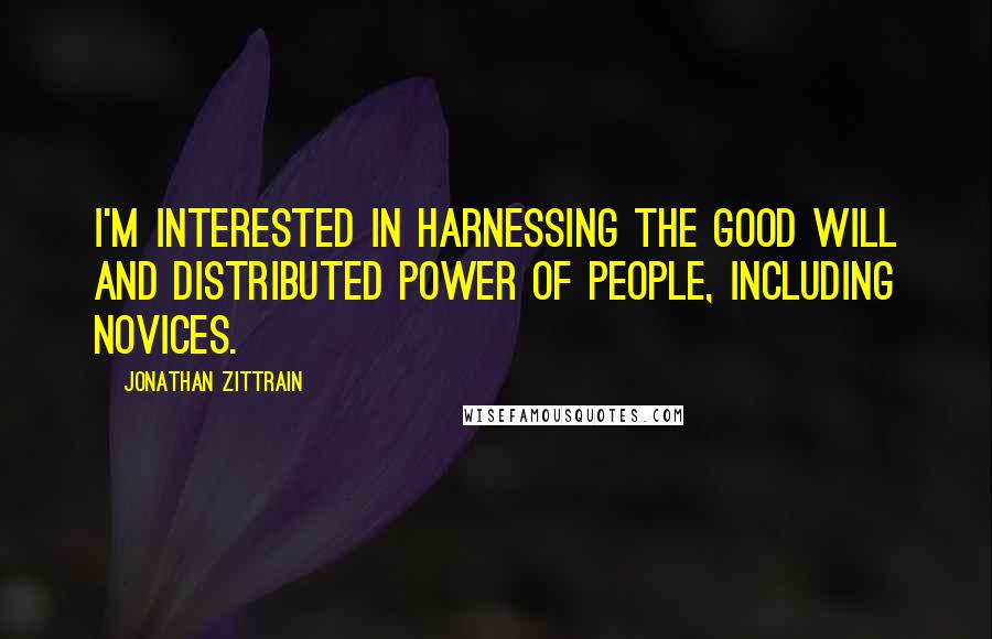 Jonathan Zittrain Quotes: I'm interested in harnessing the good will and distributed power of people, including novices.