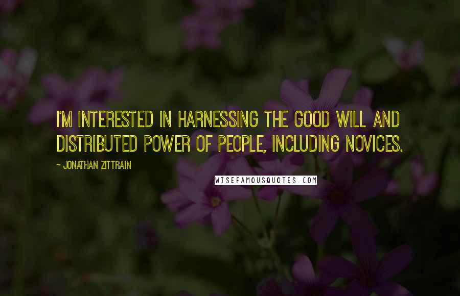 Jonathan Zittrain Quotes: I'm interested in harnessing the good will and distributed power of people, including novices.