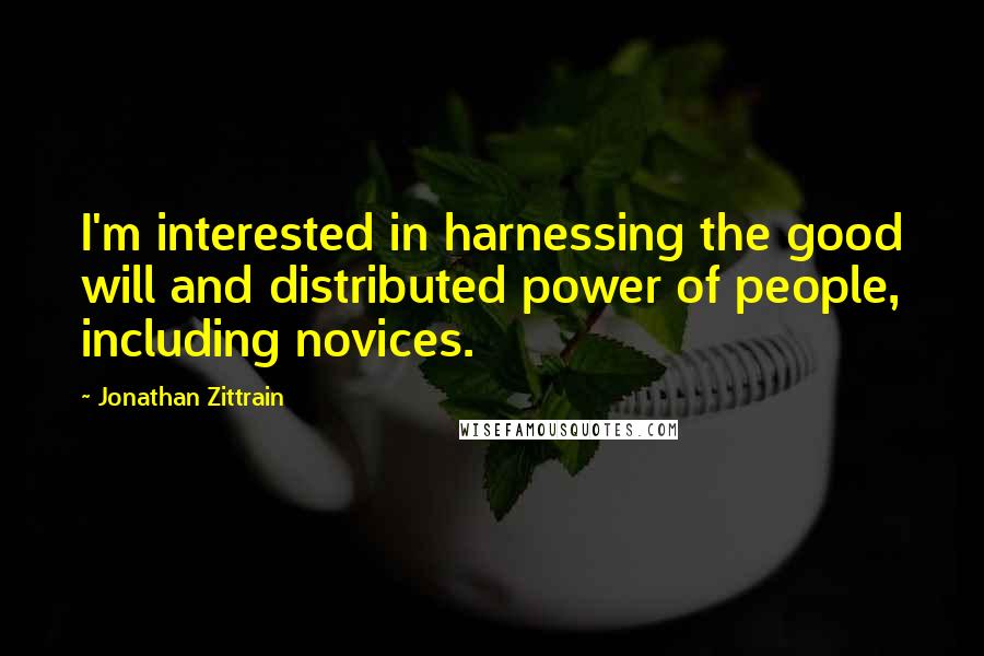Jonathan Zittrain Quotes: I'm interested in harnessing the good will and distributed power of people, including novices.