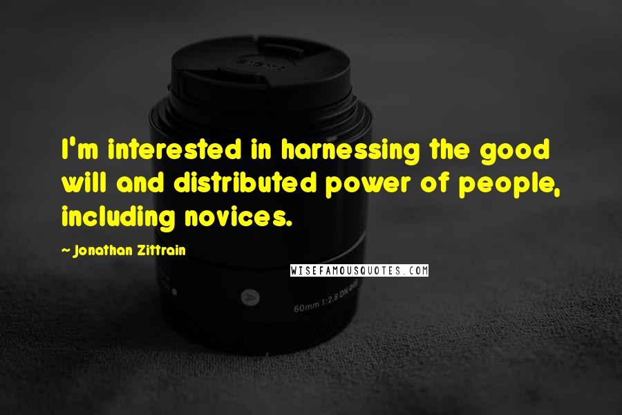 Jonathan Zittrain Quotes: I'm interested in harnessing the good will and distributed power of people, including novices.