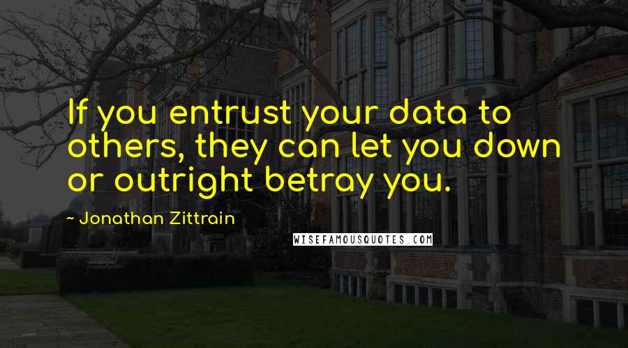 Jonathan Zittrain Quotes: If you entrust your data to others, they can let you down or outright betray you.