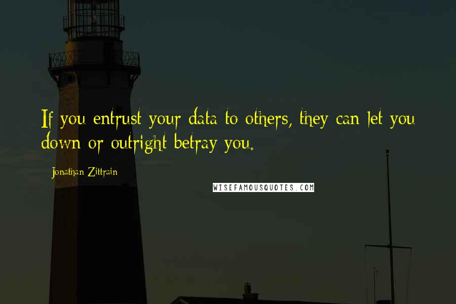 Jonathan Zittrain Quotes: If you entrust your data to others, they can let you down or outright betray you.