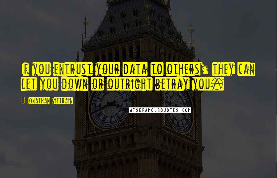Jonathan Zittrain Quotes: If you entrust your data to others, they can let you down or outright betray you.
