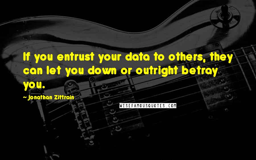 Jonathan Zittrain Quotes: If you entrust your data to others, they can let you down or outright betray you.