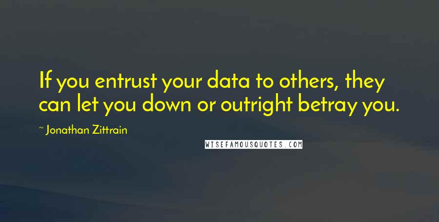 Jonathan Zittrain Quotes: If you entrust your data to others, they can let you down or outright betray you.