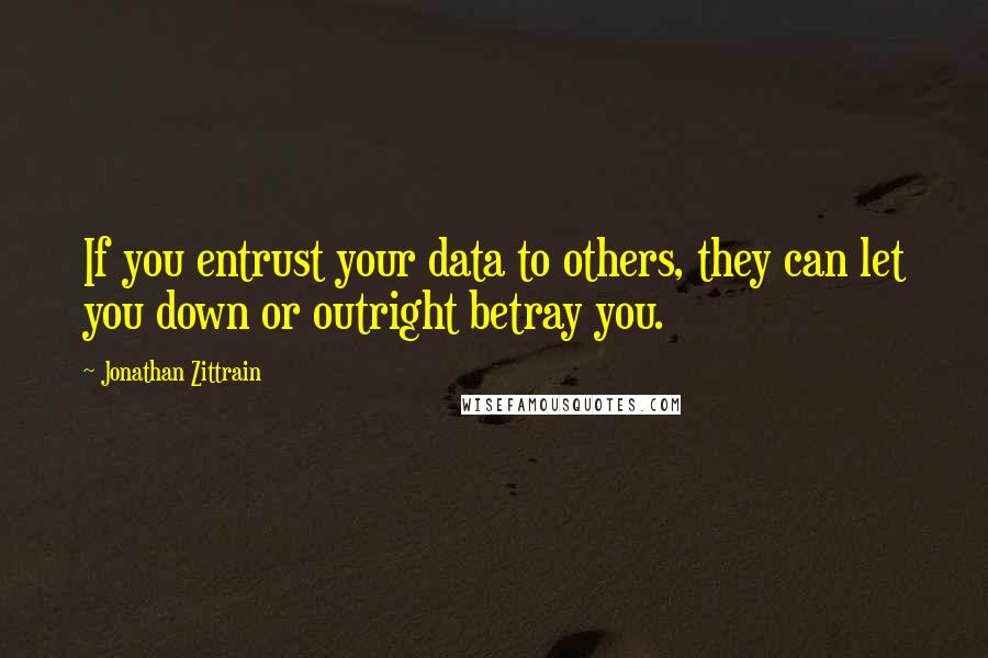 Jonathan Zittrain Quotes: If you entrust your data to others, they can let you down or outright betray you.