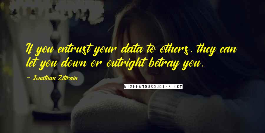 Jonathan Zittrain Quotes: If you entrust your data to others, they can let you down or outright betray you.