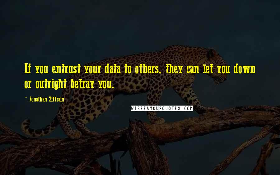 Jonathan Zittrain Quotes: If you entrust your data to others, they can let you down or outright betray you.