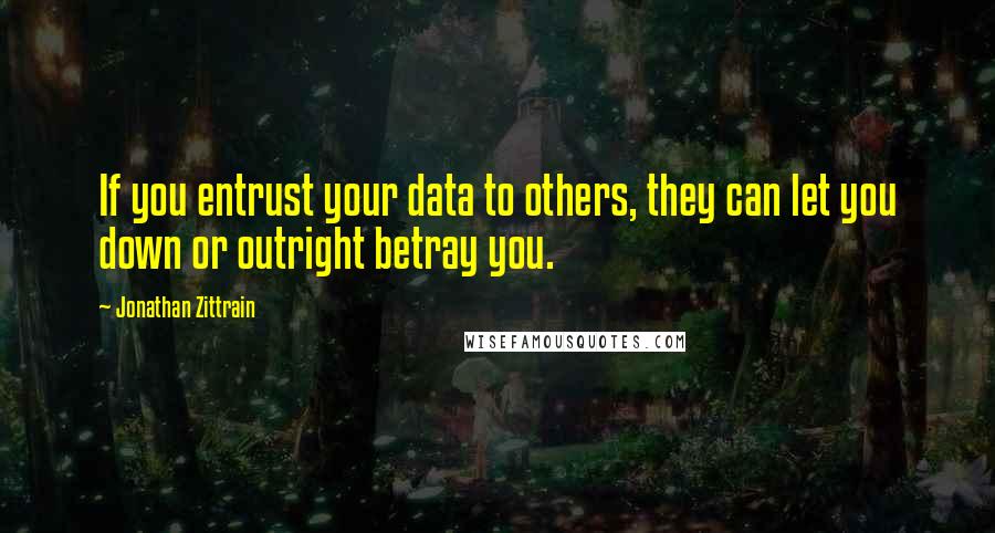 Jonathan Zittrain Quotes: If you entrust your data to others, they can let you down or outright betray you.