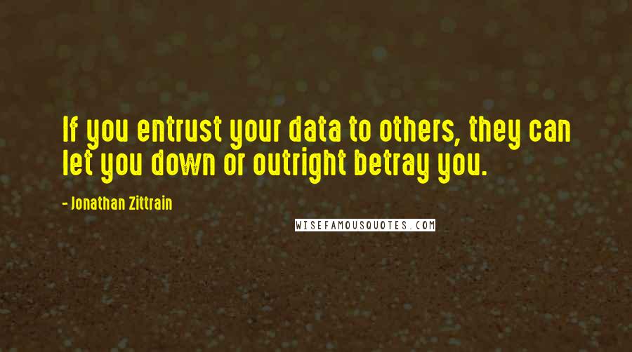 Jonathan Zittrain Quotes: If you entrust your data to others, they can let you down or outright betray you.