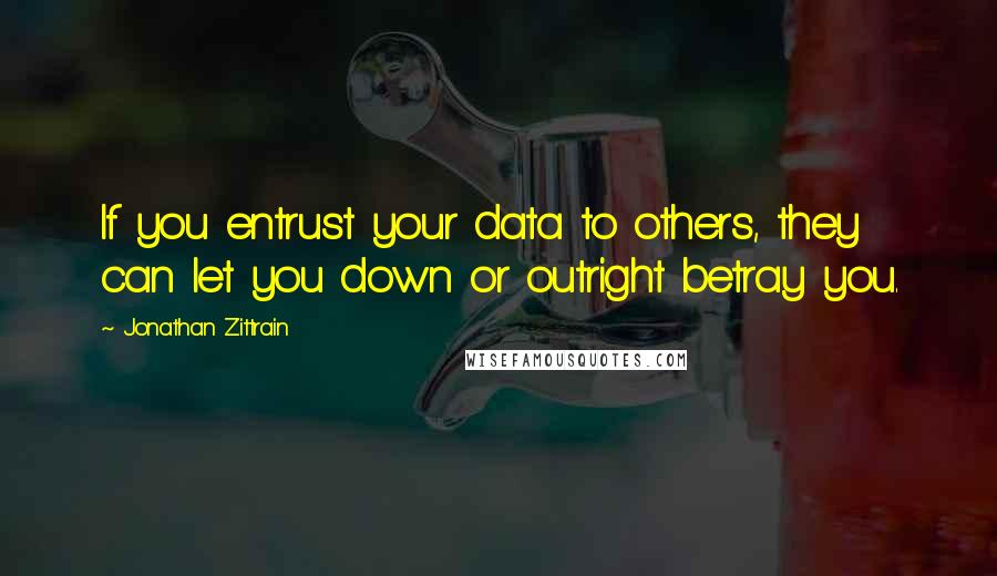 Jonathan Zittrain Quotes: If you entrust your data to others, they can let you down or outright betray you.