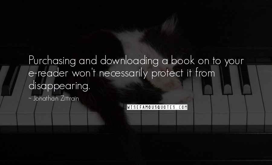 Jonathan Zittrain Quotes: Purchasing and downloading a book on to your e-reader won't necessarily protect it from disappearing.