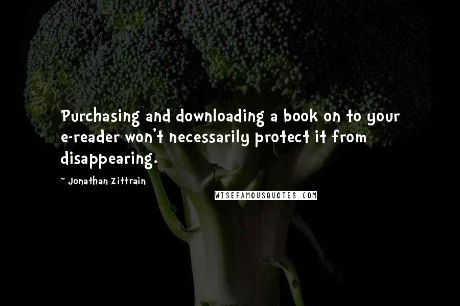 Jonathan Zittrain Quotes: Purchasing and downloading a book on to your e-reader won't necessarily protect it from disappearing.