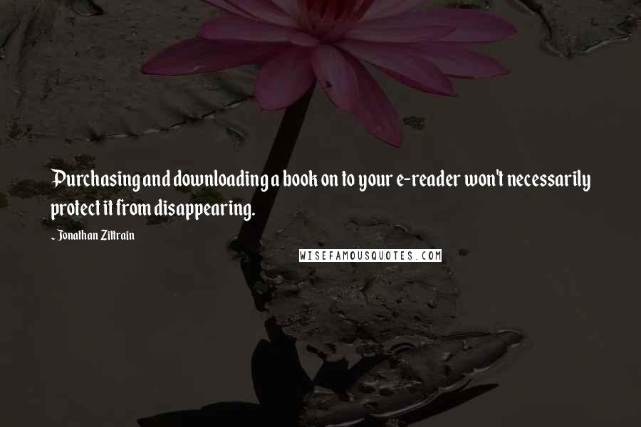 Jonathan Zittrain Quotes: Purchasing and downloading a book on to your e-reader won't necessarily protect it from disappearing.