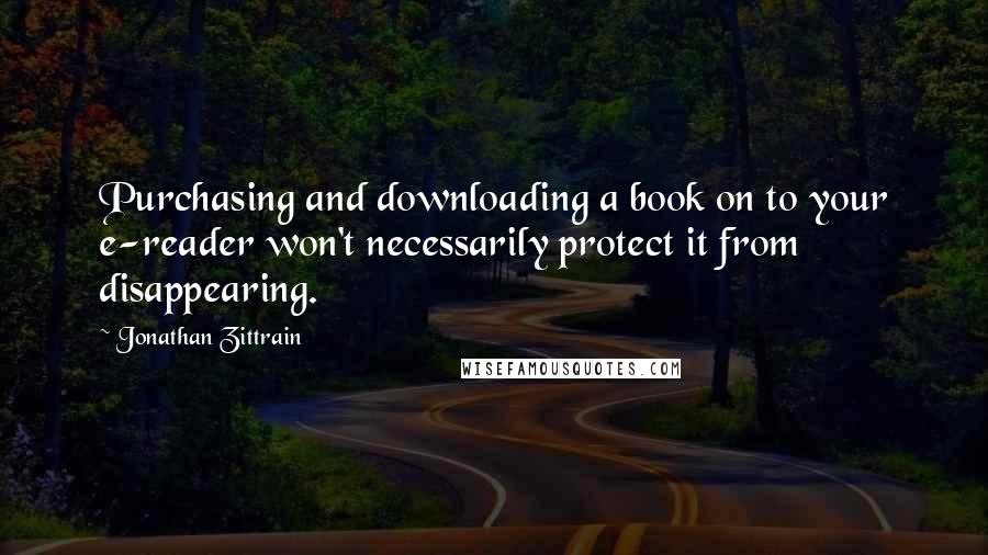 Jonathan Zittrain Quotes: Purchasing and downloading a book on to your e-reader won't necessarily protect it from disappearing.