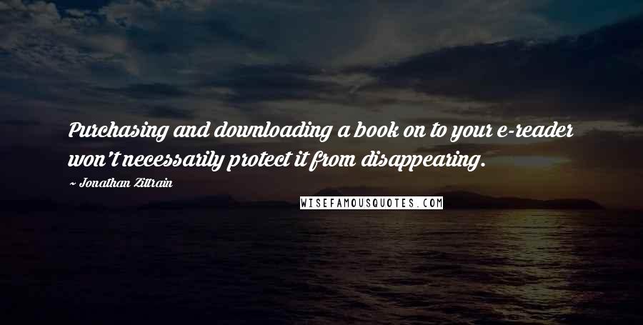 Jonathan Zittrain Quotes: Purchasing and downloading a book on to your e-reader won't necessarily protect it from disappearing.