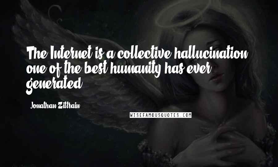Jonathan Zittrain Quotes: The Internet is a collective hallucination: one of the best humanity has ever generated.