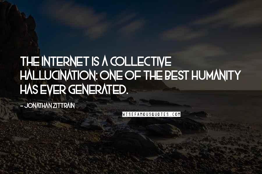 Jonathan Zittrain Quotes: The Internet is a collective hallucination: one of the best humanity has ever generated.