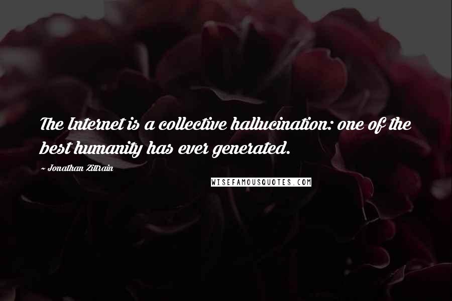 Jonathan Zittrain Quotes: The Internet is a collective hallucination: one of the best humanity has ever generated.