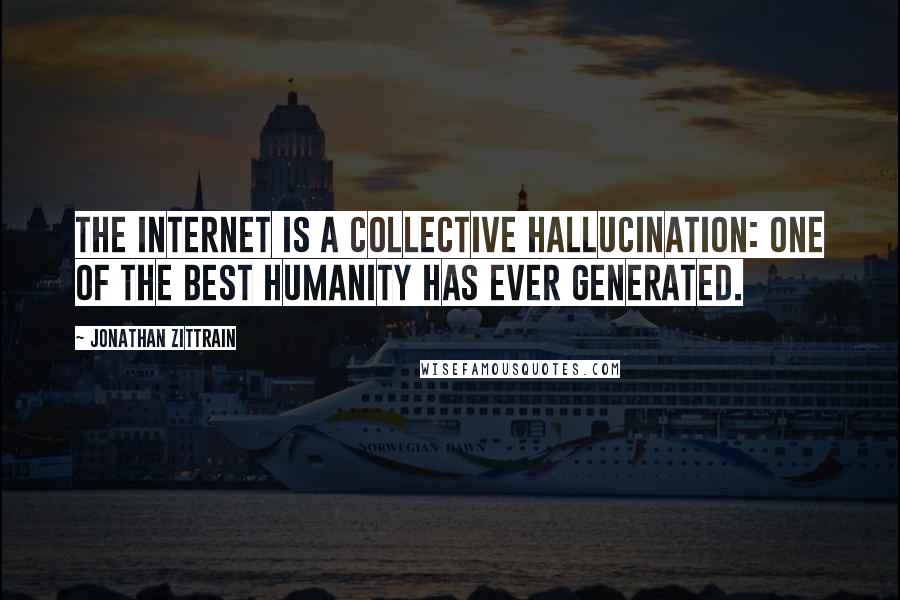 Jonathan Zittrain Quotes: The Internet is a collective hallucination: one of the best humanity has ever generated.