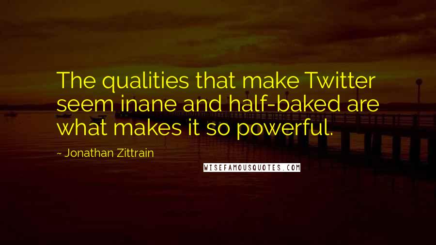 Jonathan Zittrain Quotes: The qualities that make Twitter seem inane and half-baked are what makes it so powerful.