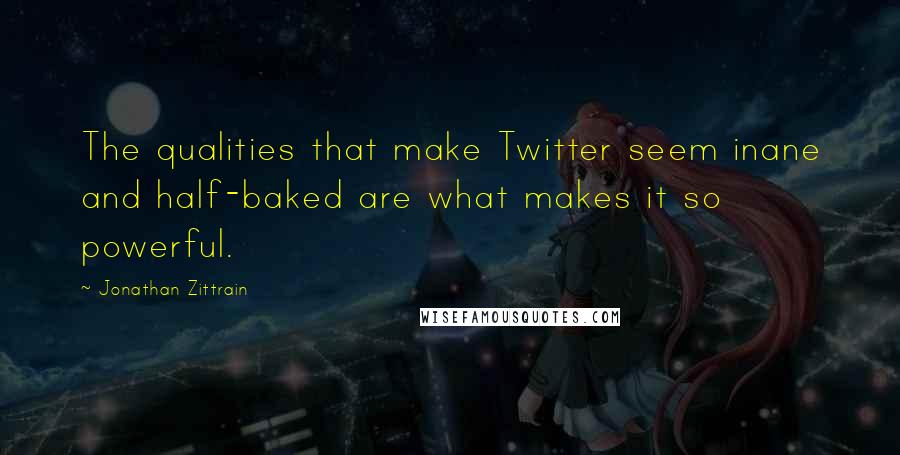 Jonathan Zittrain Quotes: The qualities that make Twitter seem inane and half-baked are what makes it so powerful.