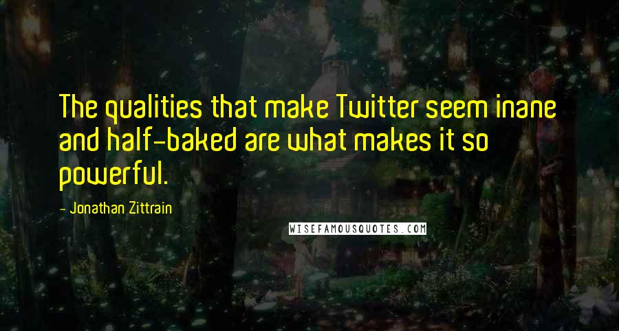 Jonathan Zittrain Quotes: The qualities that make Twitter seem inane and half-baked are what makes it so powerful.