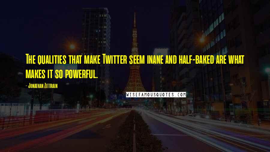 Jonathan Zittrain Quotes: The qualities that make Twitter seem inane and half-baked are what makes it so powerful.