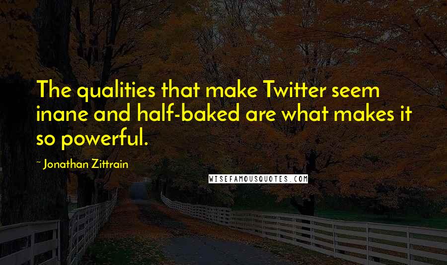Jonathan Zittrain Quotes: The qualities that make Twitter seem inane and half-baked are what makes it so powerful.