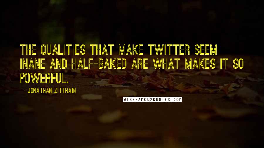 Jonathan Zittrain Quotes: The qualities that make Twitter seem inane and half-baked are what makes it so powerful.