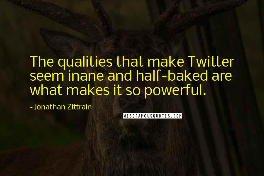 Jonathan Zittrain Quotes: The qualities that make Twitter seem inane and half-baked are what makes it so powerful.