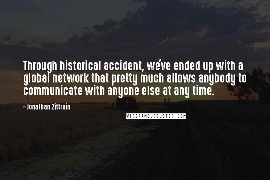 Jonathan Zittrain Quotes: Through historical accident, we've ended up with a global network that pretty much allows anybody to communicate with anyone else at any time.