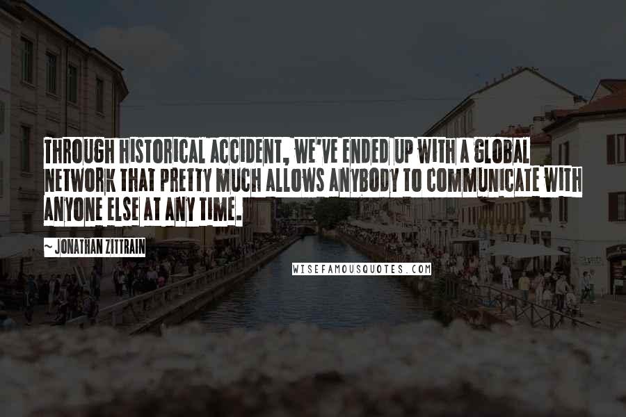 Jonathan Zittrain Quotes: Through historical accident, we've ended up with a global network that pretty much allows anybody to communicate with anyone else at any time.