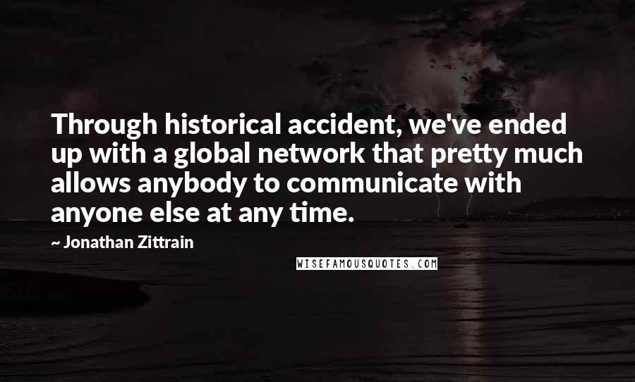 Jonathan Zittrain Quotes: Through historical accident, we've ended up with a global network that pretty much allows anybody to communicate with anyone else at any time.