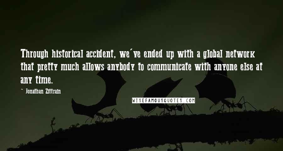 Jonathan Zittrain Quotes: Through historical accident, we've ended up with a global network that pretty much allows anybody to communicate with anyone else at any time.