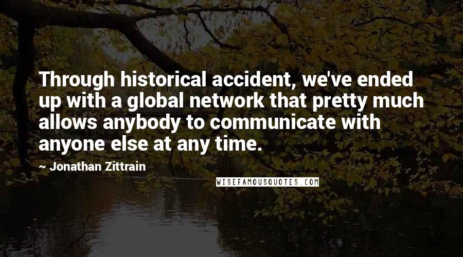 Jonathan Zittrain Quotes: Through historical accident, we've ended up with a global network that pretty much allows anybody to communicate with anyone else at any time.